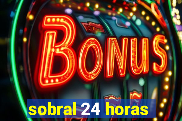 sobral 24 horas